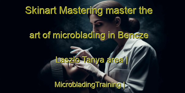 Skinart Mastering master the art of microblading in Bencze Laszlo Tanya area | MicrobladingTraining | MicrobladingClasses | SkinartTraining-Hungary